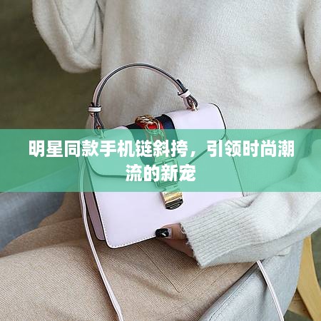 明星同款手機(jī)鏈斜挎，引領(lǐng)時(shí)尚潮流的新寵