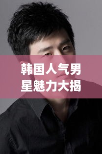 韓國人氣男星魅力大揭秘！