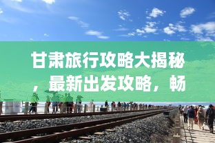 甘肅旅行攻略大揭秘，最新出發(fā)攻略，暢游絲路之旅！