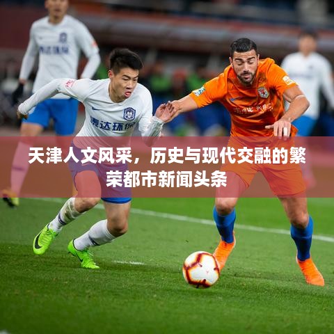 天津人文風(fēng)采，歷史與現(xiàn)代交融的繁榮都市新聞頭條