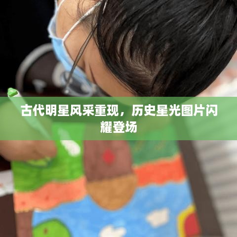 古代明星風采重現，歷史星光圖片閃耀登場