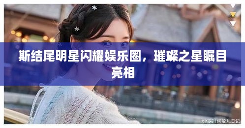 斯結(jié)尾明星閃耀娛樂(lè)圈，璀璨之星矚目亮相