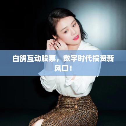 白鴿互動(dòng)股票，數(shù)字時(shí)代投資新風(fēng)口！