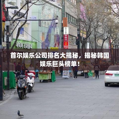首爾娛樂公司排名大揭秘，揭秘韓國娛樂巨頭榜單！