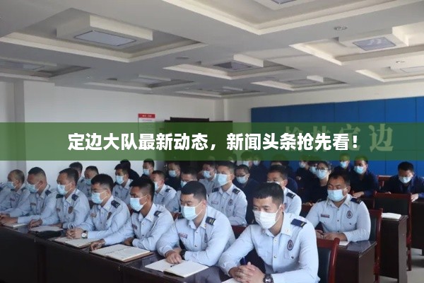 定邊大隊(duì)最新動態(tài)，新聞?lì)^條搶先看！