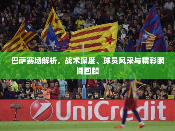 巴薩賽場解析，戰(zhàn)術深度、球員風采與精彩瞬間回顧