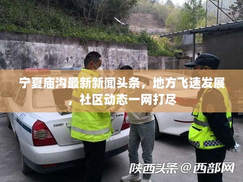 寧夏廟溝最新新聞?lì)^條，地方飛速發(fā)展，社區(qū)動(dòng)態(tài)一網(wǎng)打盡