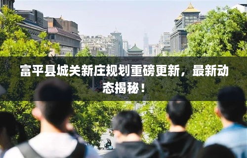 富平縣城關(guān)新莊規(guī)劃重磅更新，最新動態(tài)揭秘！