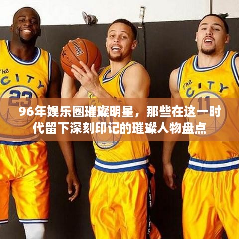 96年娛樂圈璀璨明星，那些在這一時代留下深刻印記的璀璨人物盤點