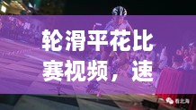 輪滑平花比賽視頻，速度與藝術(shù)的極致盛宴