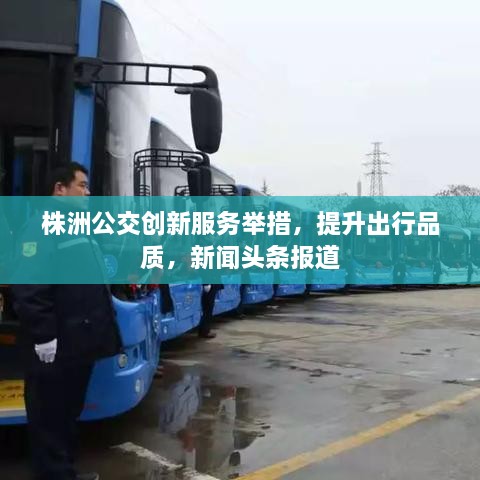 株洲公交創(chuàng)新服務(wù)舉措，提升出行品質(zhì)，新聞頭條報道