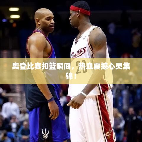 奧登比賽扣籃瞬間，熱血震撼心靈集錦！