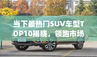 當(dāng)下最熱門SUV車型TOP10揭曉，領(lǐng)跑市場，這些車型最受矚目