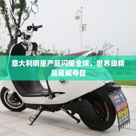意大利明星產(chǎn)品閃耀全球，世界級(jí)精品璀璨奪目